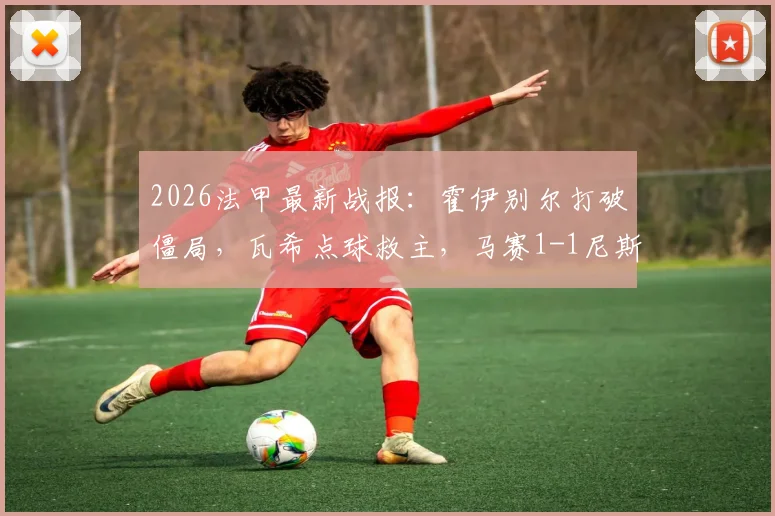 2026法甲最新战报：霍伊别尔打破僵局，瓦希点球救主，马赛1-1尼斯握手言和，附精彩进球回放与赛后积分榜解读