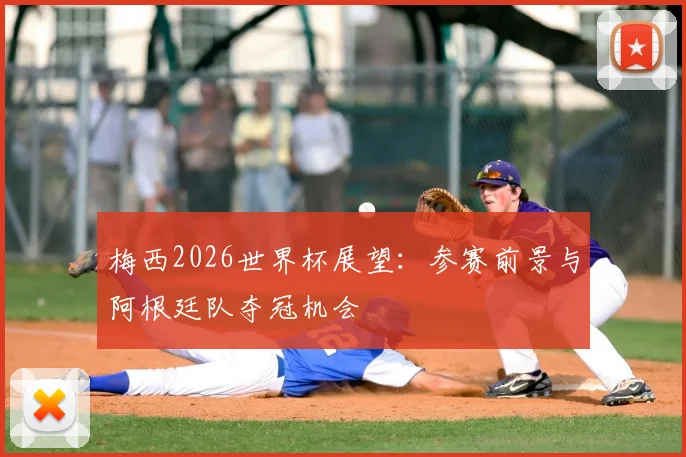 梅西2026世界杯展望:参赛前景与阿根廷队夺冠机会