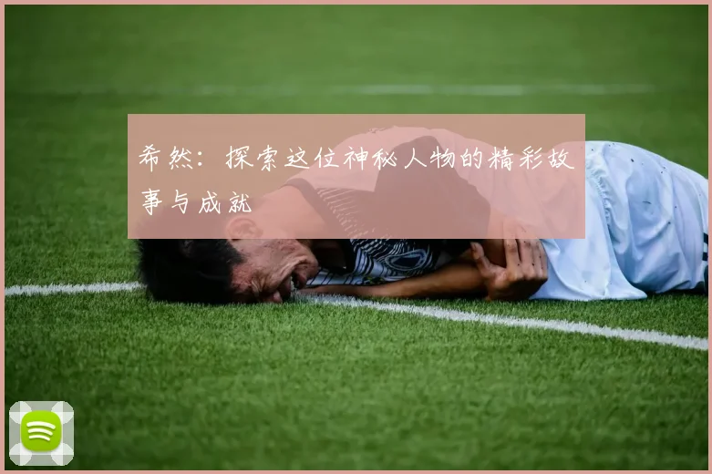 希然：探索这位神秘人物的精彩故事与成就