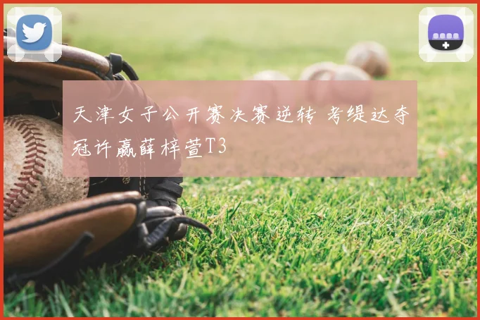 天津女子公开赛决赛逆转 考缇达夺冠许赢薛梓萱T3