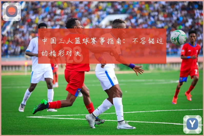 中国三人篮球赛事指南：不容错过的精彩对决