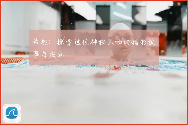 希然：探索这位神秘人物的精彩故事与成就