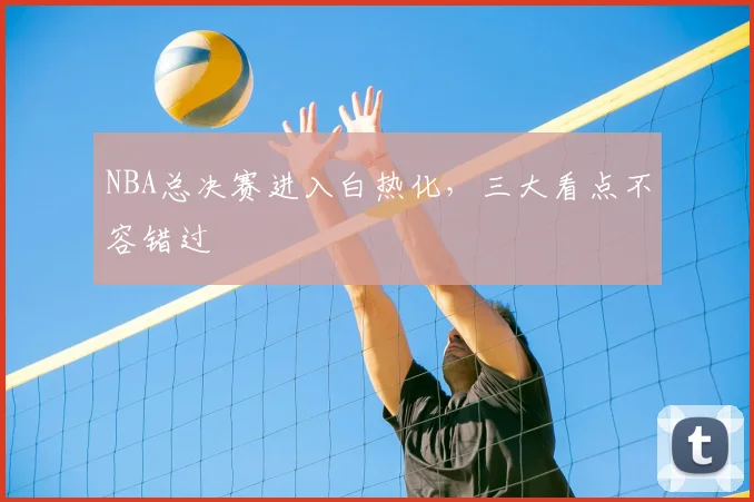 NBA总决赛进入白热化,三大看点不容错过