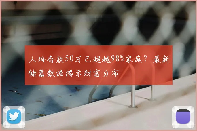 人均存款50万已超越98%家庭？最新储蓄数据揭示财富分布