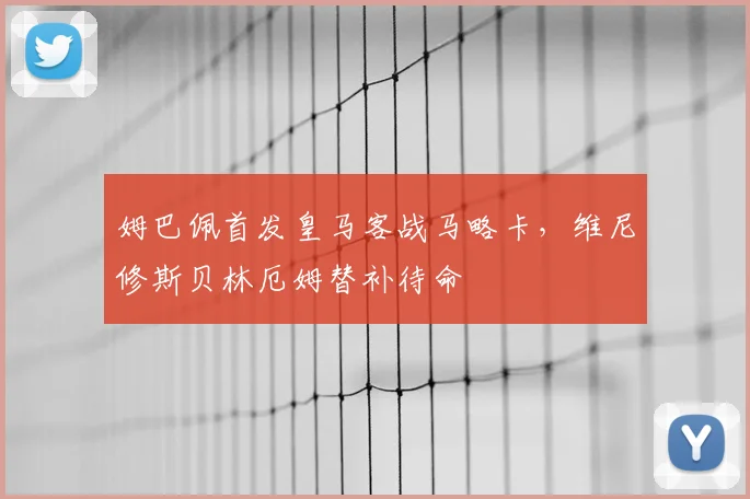 姆巴佩首发皇马客战马略卡，维尼修斯贝林厄姆替补待命