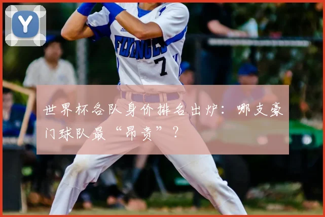 世界杯各队身价排名出炉：哪支豪门球队最“昂贵”？