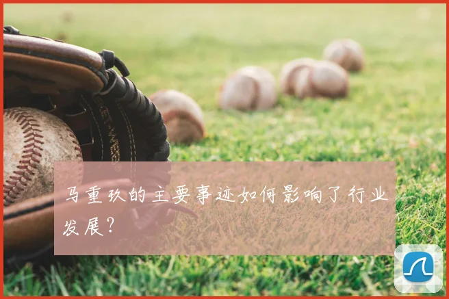 马重玖的主要事迹如何影响了行业发展？