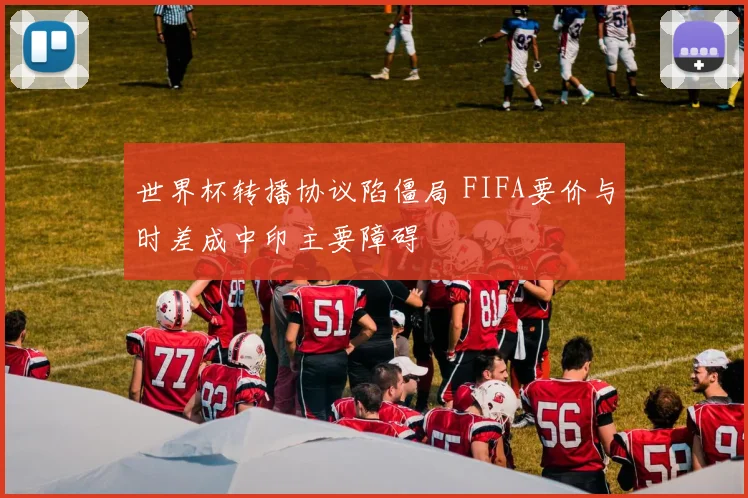 世界杯转播协议陷僵局 FIFA要价与时差成中印主要障碍