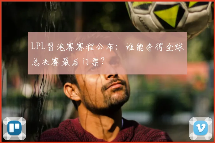 LPL冒泡赛赛程公布：谁能夺得全球总决赛最后门票？