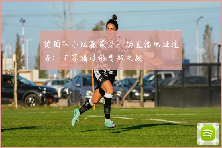 德国队小组赛最后一场直播地址速查：不容错过的晋级之战