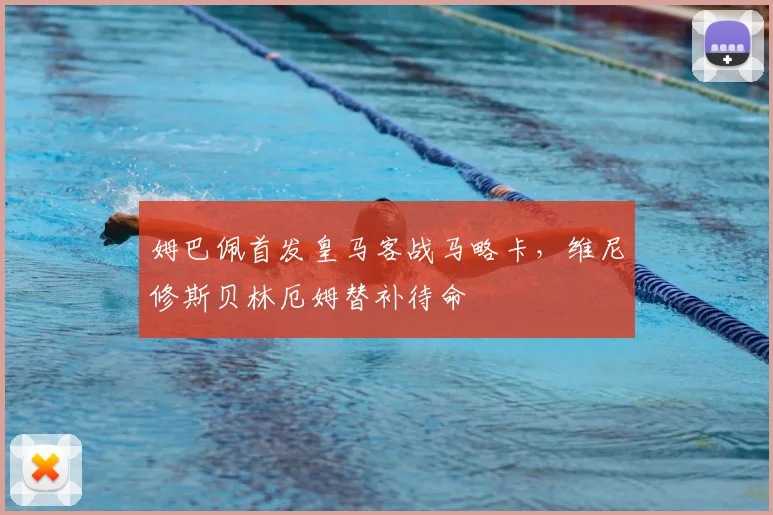姆巴佩首发皇马客战马略卡，维尼修斯贝林厄姆替补待命