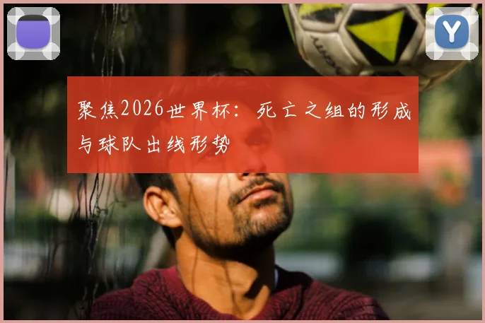 聚焦2026世界杯：死亡之组的形成与球队出线形势
