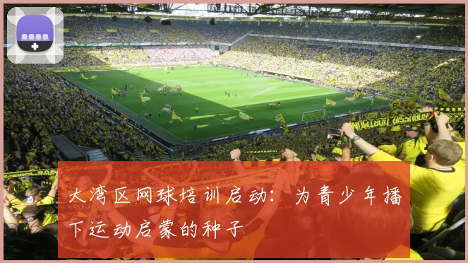 大湾区网球培训启动：为青少年播下运动启蒙的种子