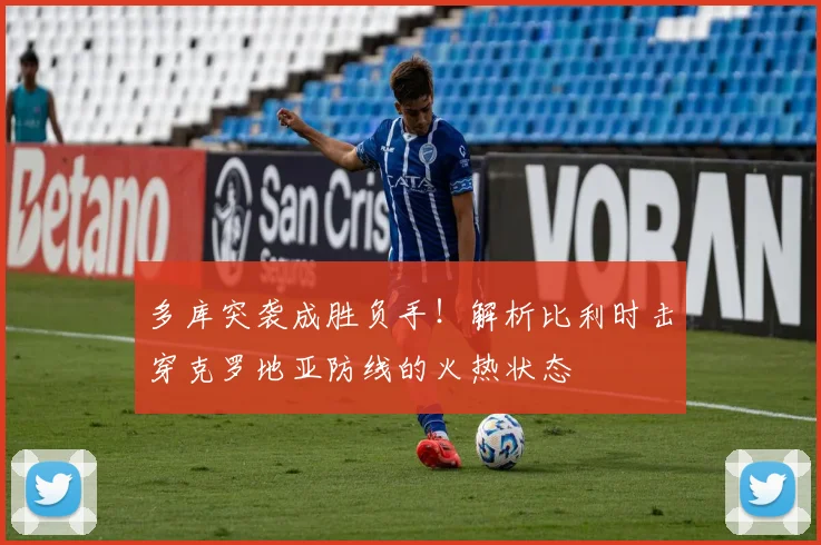 多库突袭成胜负手！解析比利时击穿克罗地亚防线的火热状态