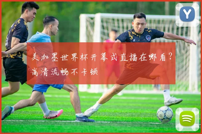 美加墨世界杯开幕式直播在哪看？高清流畅不卡顿