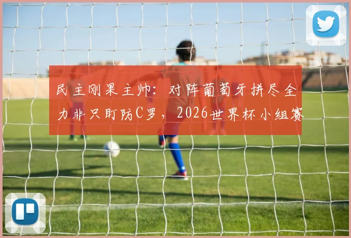 民主刚果主帅：对阵葡萄牙拼尽全力非只盯防C罗，2026世界杯小组赛关键策略分析