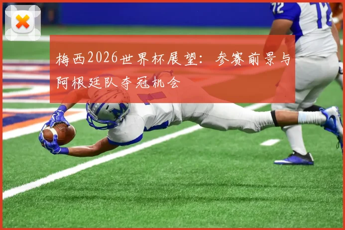 梅西2026世界杯展望：参赛前景与阿根廷队夺冠机会