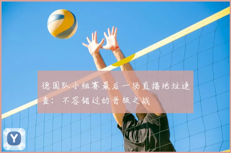 德国队小组赛最后一场直播地址速查：不容错过的晋级之战