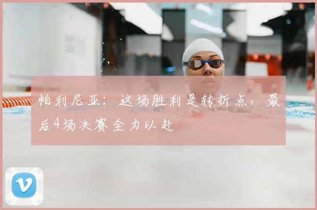 帕利尼亚：这场胜利是转折点，最后4场决赛全力以赴