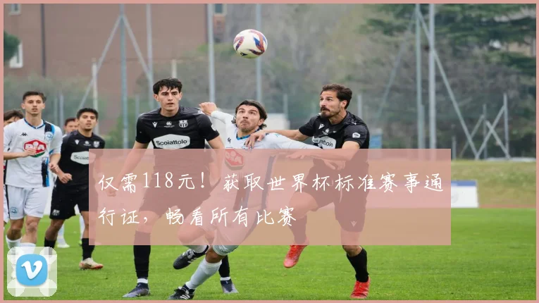 仅需118元!获取世界杯标准赛事通行证,畅看所有比赛