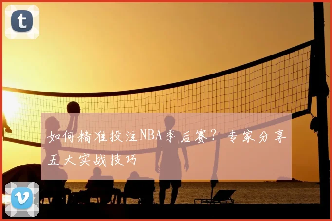 如何精准投注NBA季后赛？专家分享五大实战技巧
