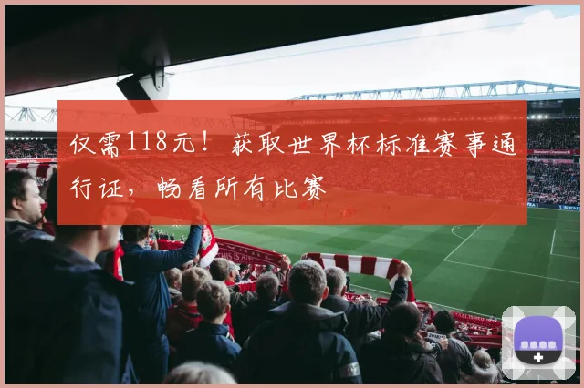 仅需118元！获取世界杯标准赛事通行证，畅看所有比赛