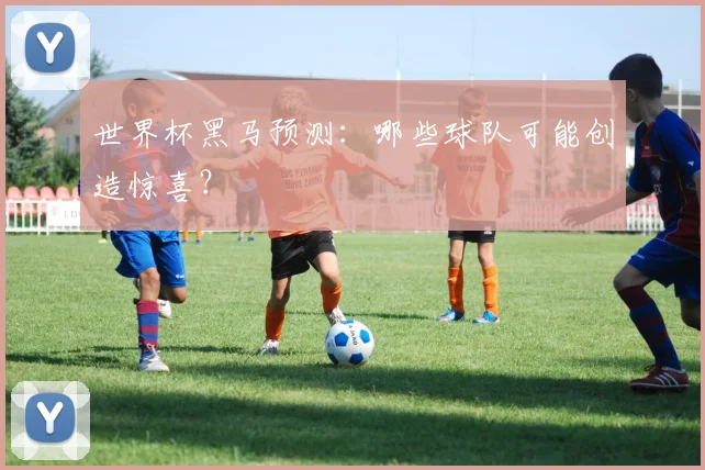 世界杯黑马预测：哪些球队可能创造惊喜？