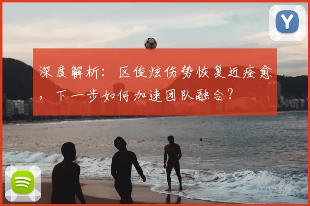深度解析：区俊炫伤势恢复近痊愈，下一步如何加速团队融合？