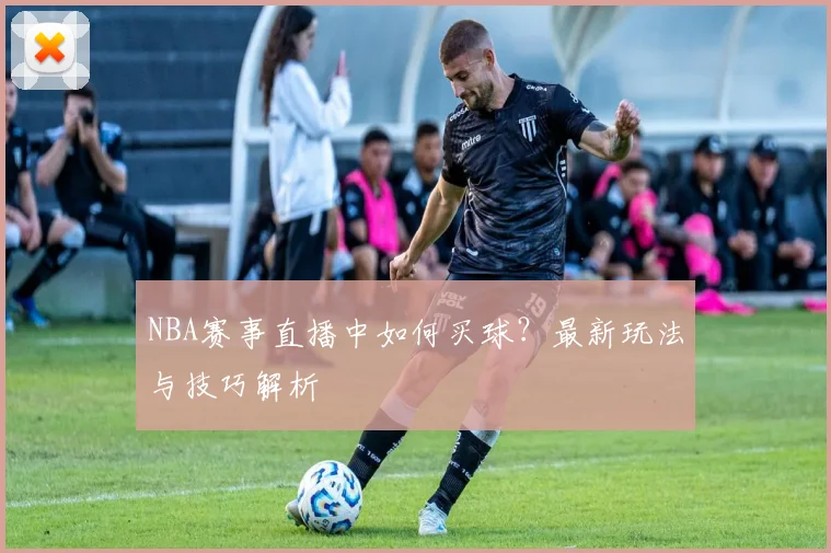 NBA赛事直播中如何买球？最新玩法与技巧解析