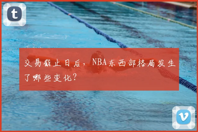 交易截止日后，NBA东西部格局发生了哪些变化？