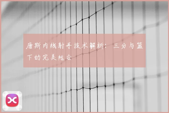 唐斯内线射手技术解析：三分与篮下的完美结合