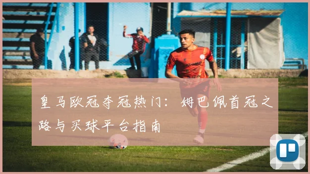 皇马欧冠夺冠热门：姆巴佩首冠之路与买球平台指南