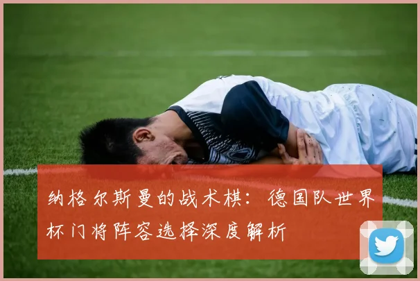 纳格尔斯曼的战术棋：德国队世界杯门将阵容选择深度解析