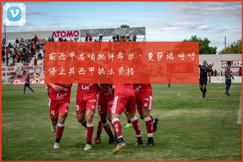 前西甲名哨批评希尔·曼萨诺 呼吁停止其西甲执法资格
