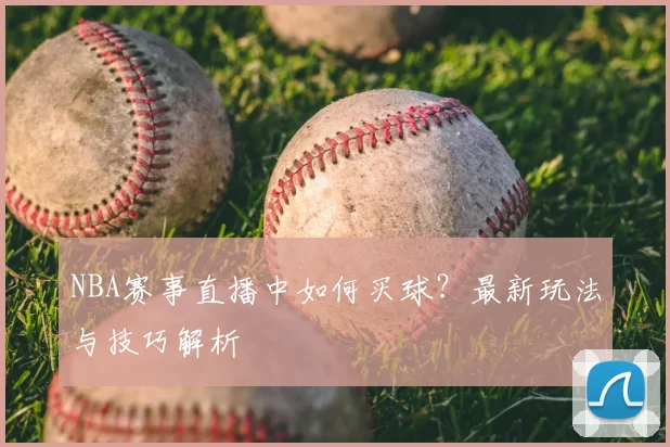 NBA赛事直播中如何买球？最新玩法与技巧解析