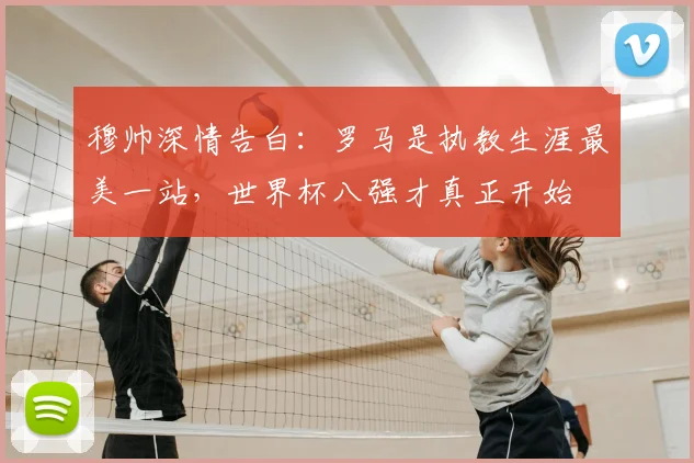 穆帅深情告白：罗马是执教生涯最美一站，世界杯八强才真正开始