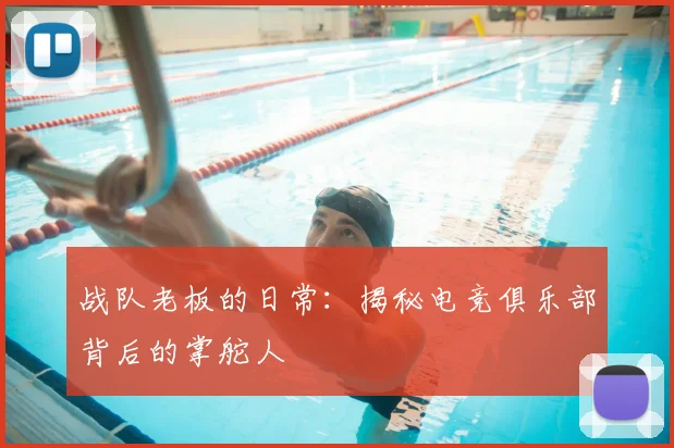 战队老板的日常：揭秘电竞俱乐部背后的掌舵人