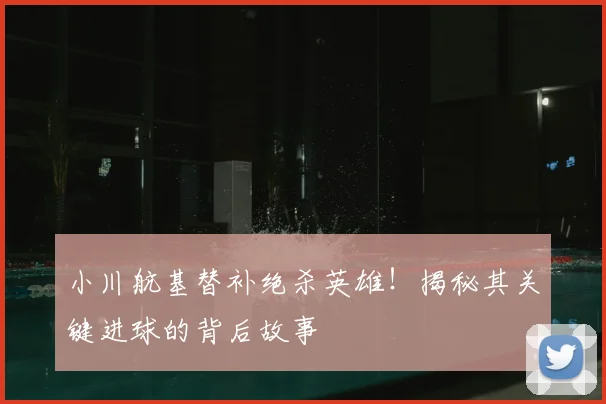 小川航基替补绝杀英雄！揭秘其关键进球的背后故事