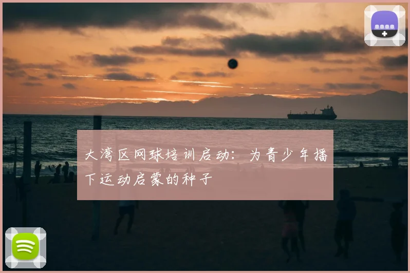 大湾区网球培训启动：为青少年播下运动启蒙的种子