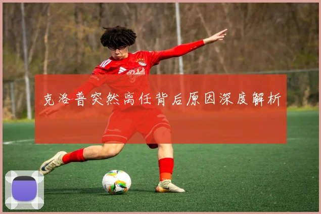 克洛普突然离任背后原因深度解析