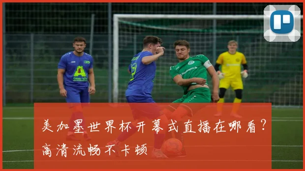 美加墨世界杯开幕式直播在哪看？高清流畅不卡顿