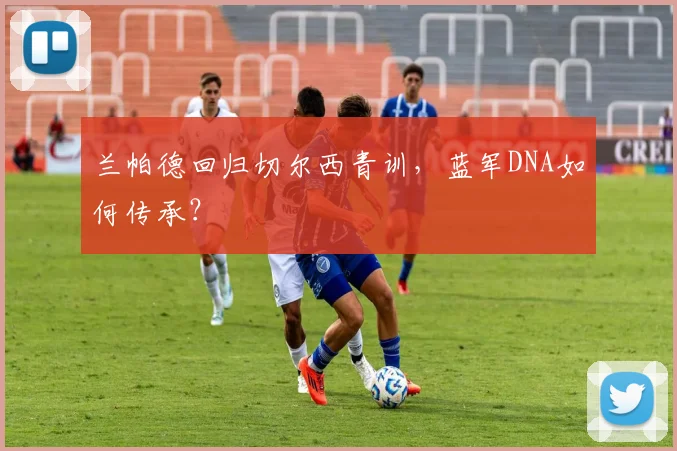 兰帕德回归切尔西青训,蓝军DNA如何传承?
