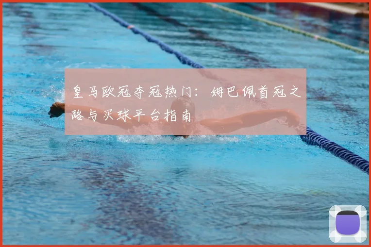 皇马欧冠夺冠热门：姆巴佩首冠之路与买球平台指南