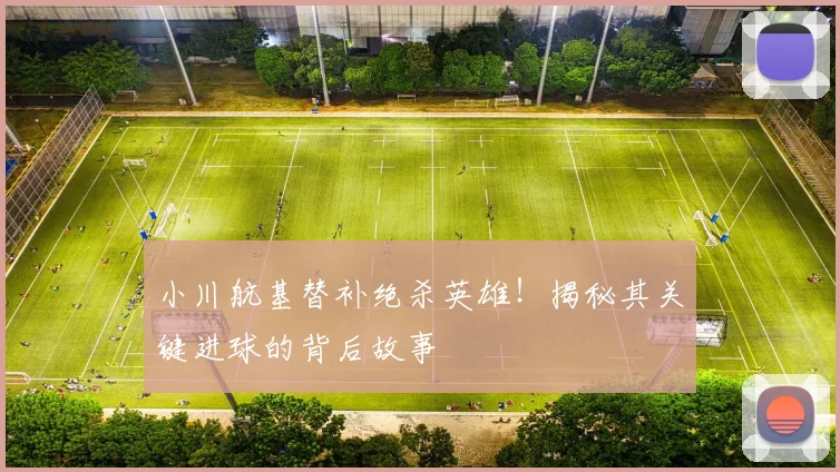 小川航基替补绝杀英雄！揭秘其关键进球的背后故事